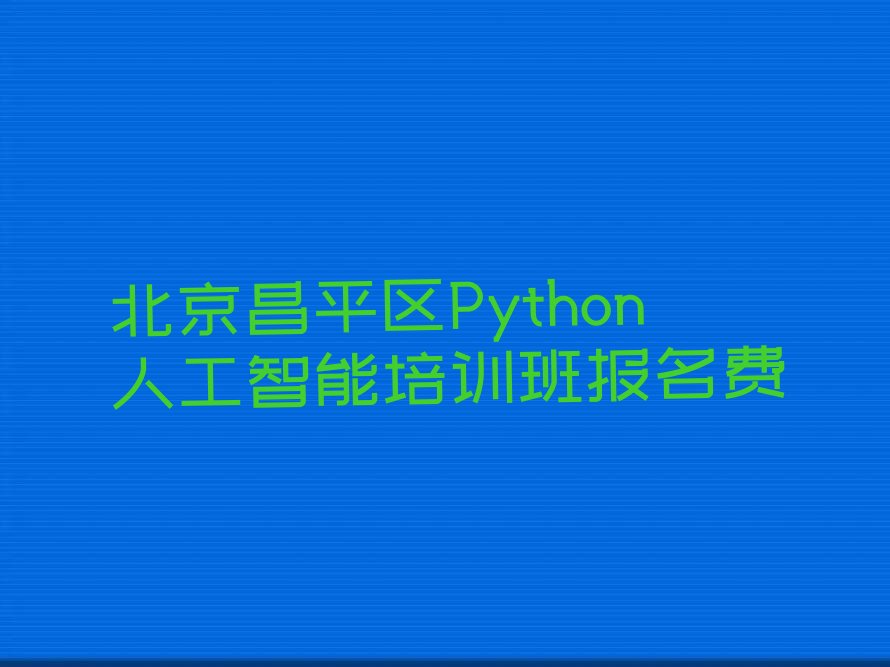 十大北京昌平区Python人工智能培训班报名费排行榜