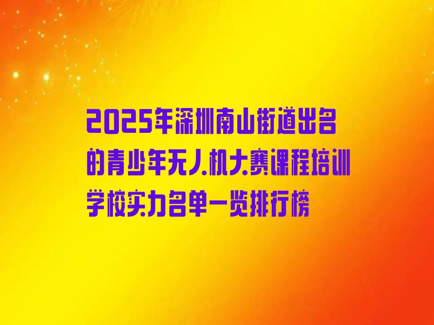 十大2025年深圳南山街道出名的青少年无人机大赛课程培训学校实力名单一览排行榜排行榜