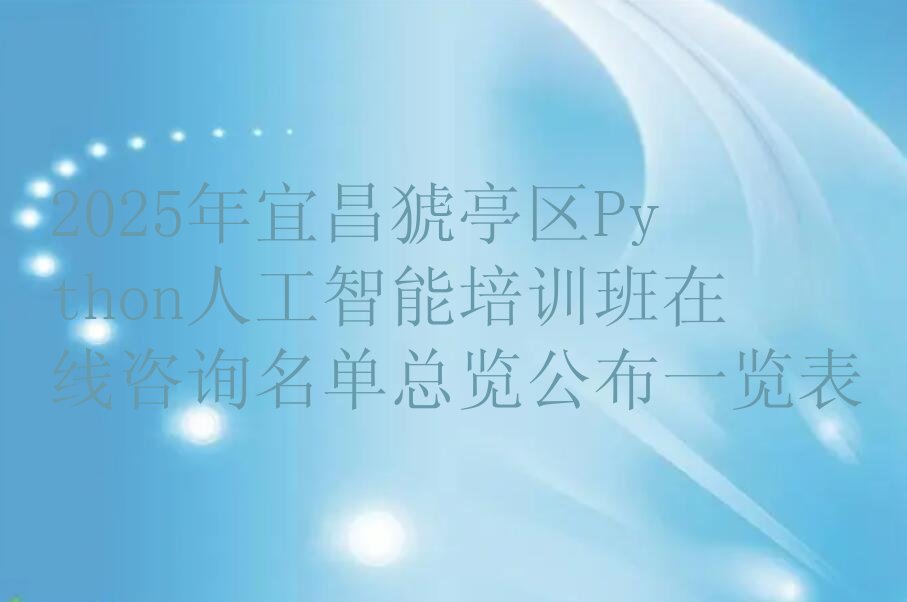 十大2025年宜昌猇亭区Python人工智能培训班在线咨询名单总览公布一览表排行榜
