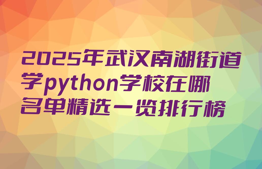 十大2025年武汉南湖街道学python学校在哪名单精选一览排行榜排行榜