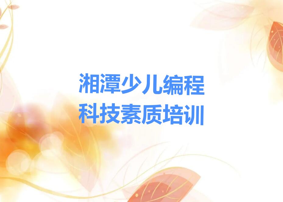 十大2025年湘潭附近少儿编程科技素质培训班排名名单一览排行榜排行榜