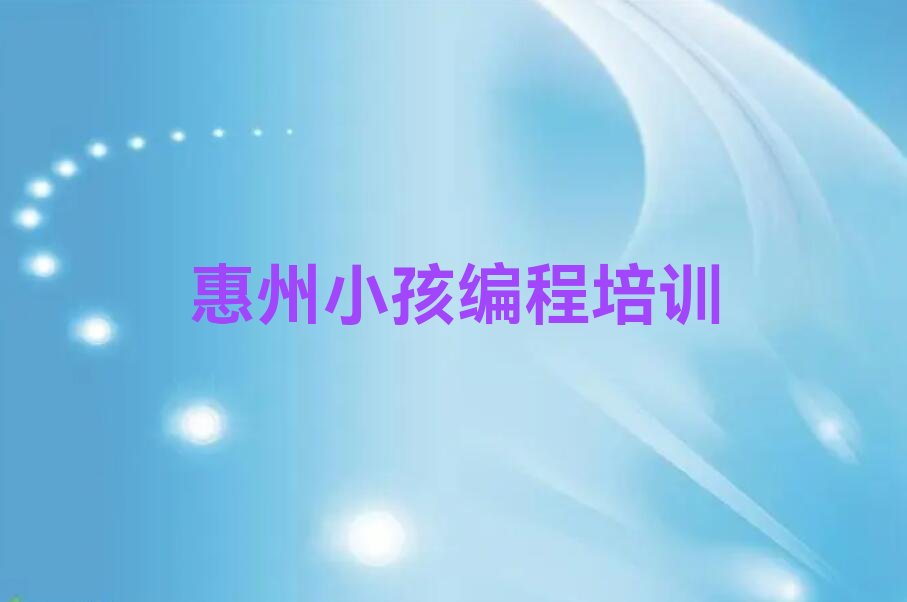 十大2025年广东惠州小孩编程培训机构评选名单汇总名单榜单一览推荐排行榜排行榜