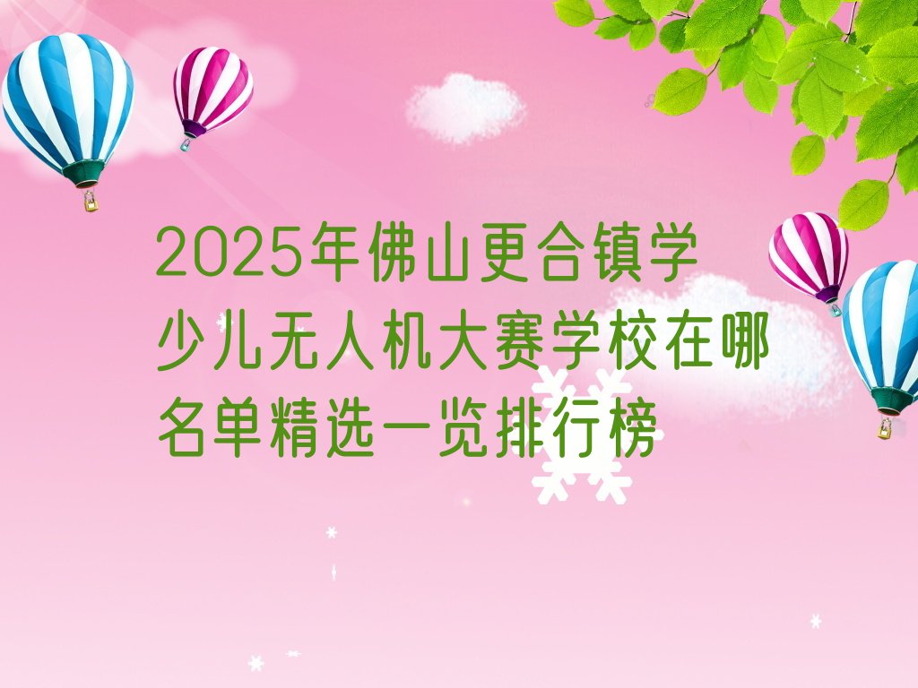 十大2025年佛山更合镇学少儿无人机大赛学校在哪名单精选一览排行榜排行榜
