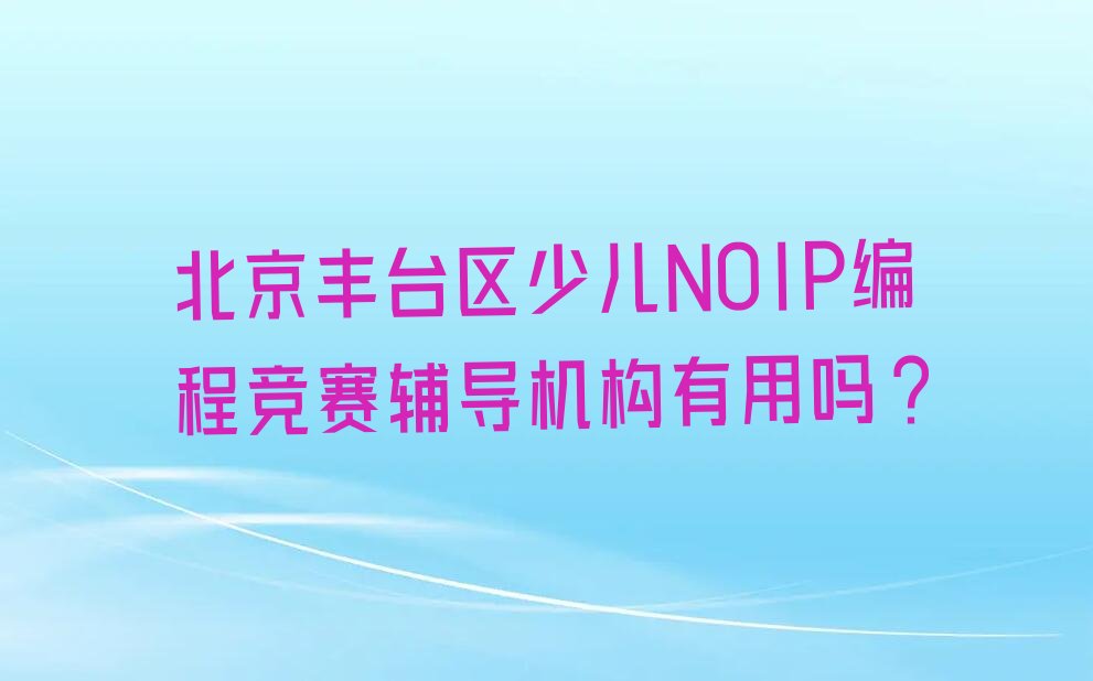 十大北京丰台区少儿NOIP编程竞赛辅导机构有用吗?排行榜