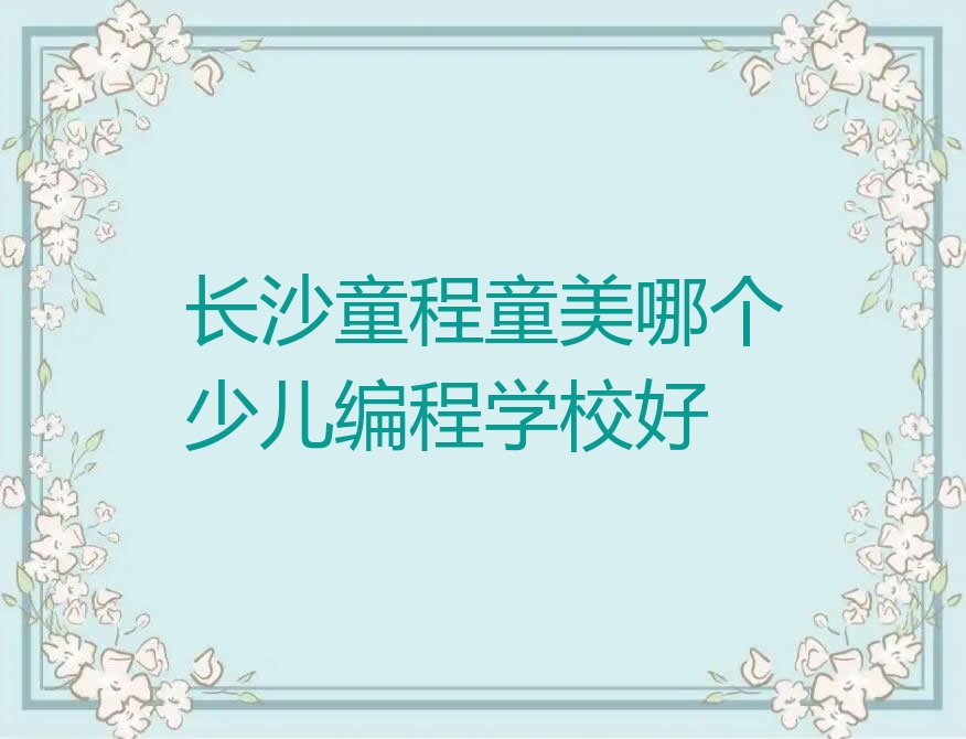 十大长沙童程童美哪个少儿编程学校好排行榜