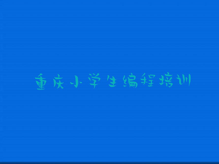 十大重庆童程童美小学生编程培训学校有什么要求和条件十强排名榜一览表排行榜
