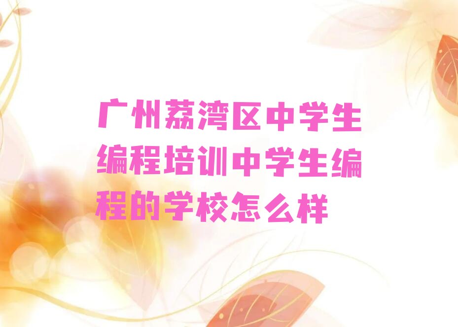 十大广州荔湾区中学生编程培训中学生编程的学校怎么样排行榜