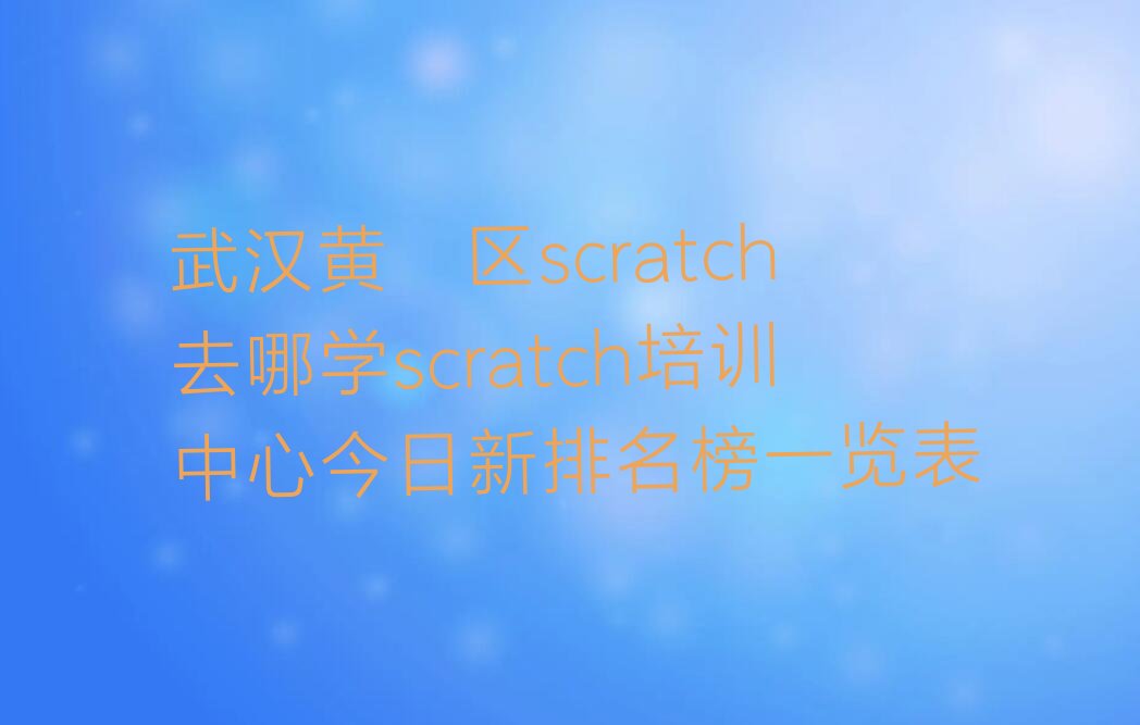 十大武汉黄陂区scratch去哪学scratch培训中心今日新排名榜一览表排行榜