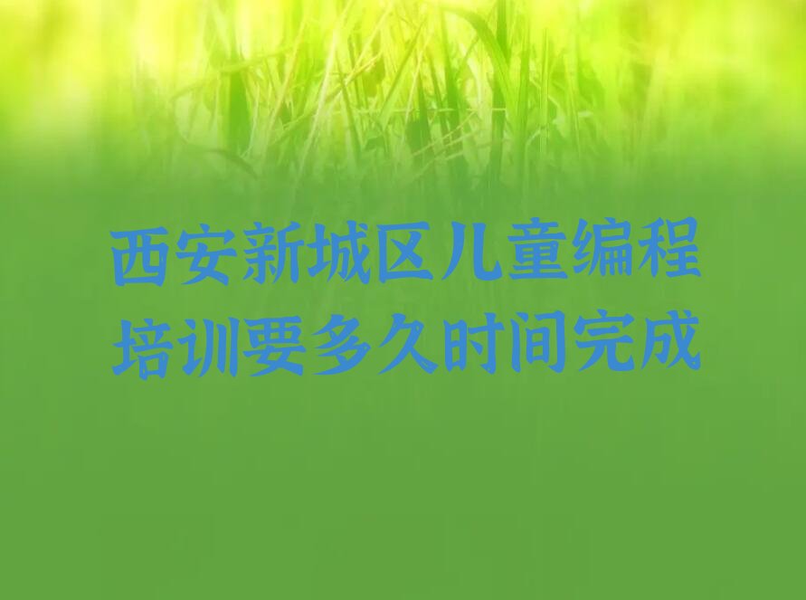 十大西安新城区儿童编程培训要多久时间完成排行榜