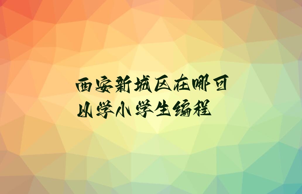 十大西安新城区在哪可以学小学生编程排行榜