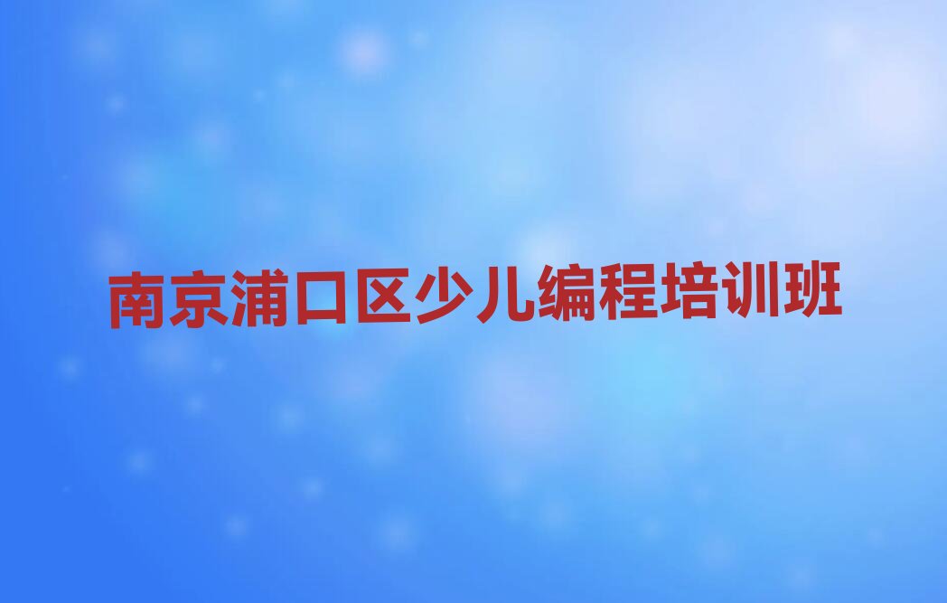 十大江苏南京南京浦口高新技术产业开发区中学生编程培训班校区地址分布榜单一览推荐排行榜排行榜