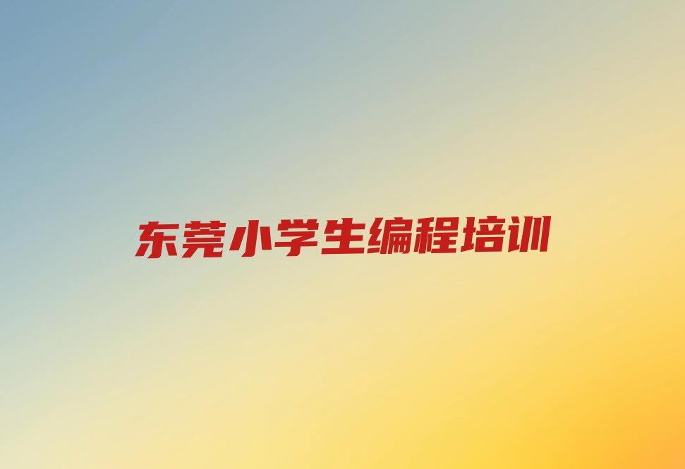 十大东莞小学生编程培训机构怎么选?口碑排名排行榜一览表排行榜