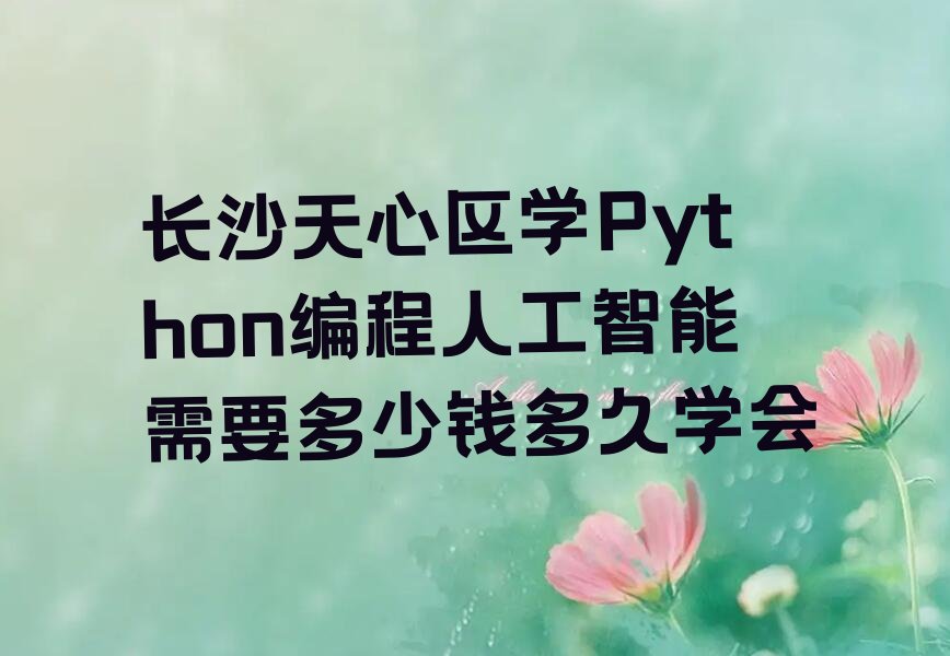 十大长沙天心区学Python编程人工智能需要多少钱多久学会排行榜