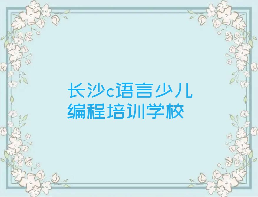 十大长沙芙蓉区c语言少儿编程学习班榜单一览推荐排行榜排行榜