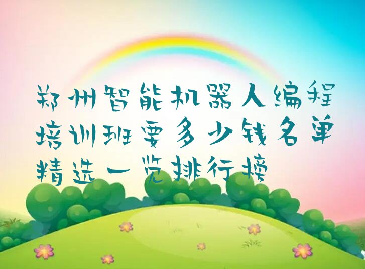 十大郑州智能机器人编程培训班要多少钱名单精选一览排行榜排行榜