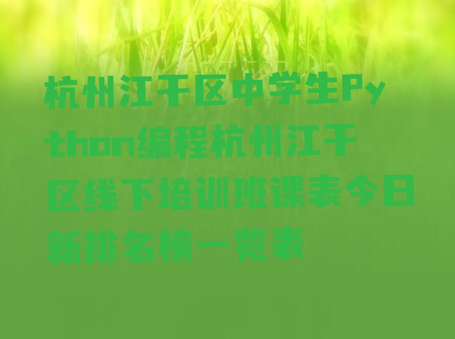 十大杭州江干区中学生Python编程杭州江干区线下培训班课表今日新排名榜一览表排行榜