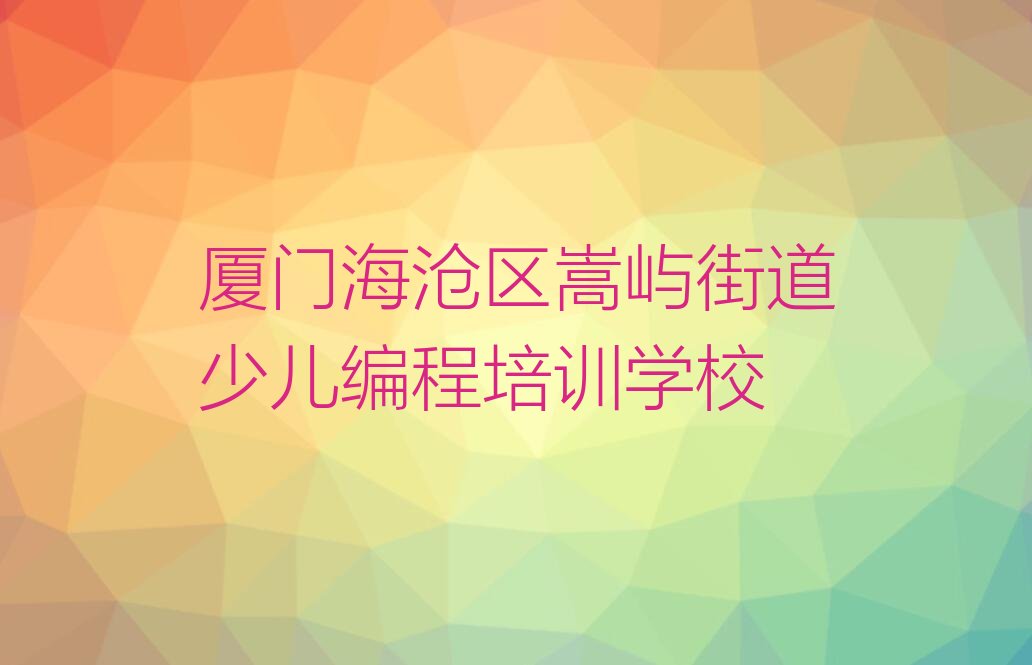十大厦门海沧区少儿编程培训班排行榜前十名有哪些排行榜