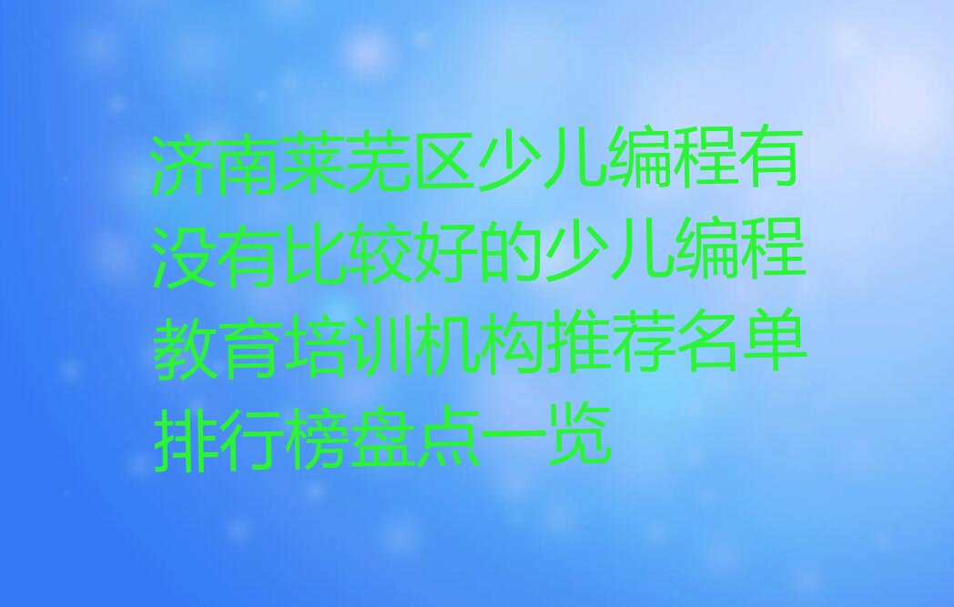 十大济南莱芜区少儿编程有没有比较好的少儿编程教育培训机构推荐名单排行榜盘点一览排行榜
