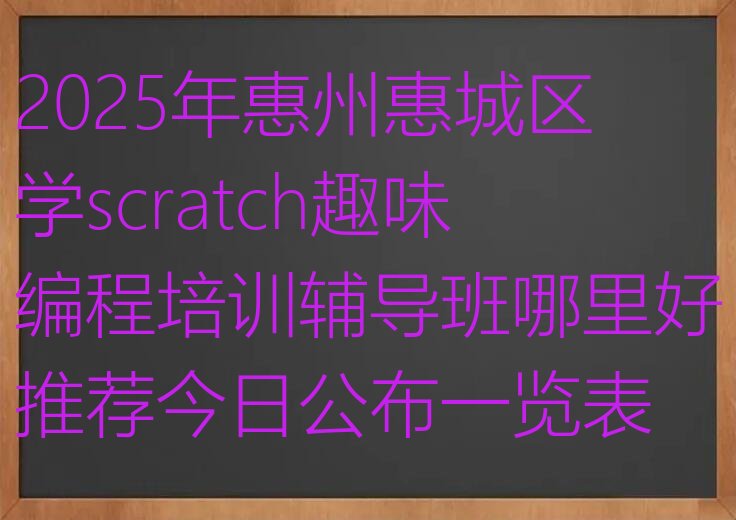 十大2025年惠州惠城区学scratch趣味编程培训辅导班哪里好推荐今日公布一览表排行榜