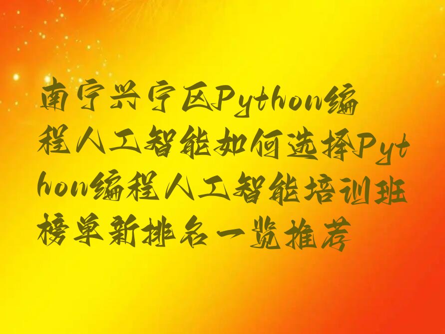 十大南宁兴宁区Python编程人工智能如何选择Python编程人工智能培训班榜单新排名一览推荐排行榜