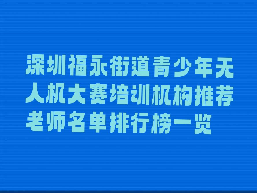 十大深圳福永街道青少年无人机大赛培训机构推荐老师名单排行榜一览排行榜