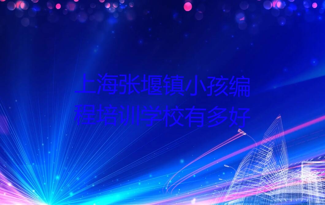 十大上海张堰镇小孩编程培训学校有多好排行榜