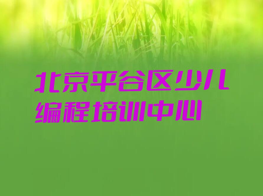 十大北京平谷区scratch趣味编程培训机构哪家口碑比较好2025年实力排名最新推荐今日公布一览表排行榜