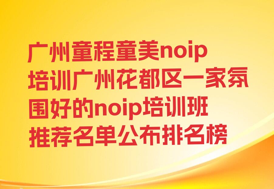 十大广州童程童美noip培训广州花都区一家氛围好的noip培训班推荐名单公布排名榜排行榜