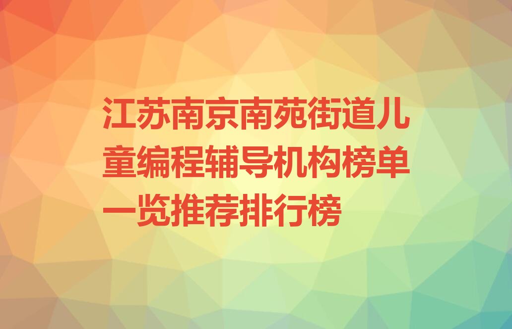 十大江苏南京南苑街道儿童编程辅导机构榜单一览推荐排行榜排行榜