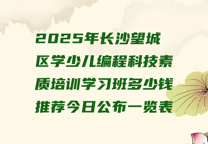 十大2025年长沙望城区学少儿编程科技素质培训学习班多少钱推荐今日公布一览表排行榜