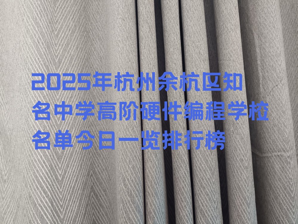 十大2025年杭州余杭区知名中学高阶硬件编程学校名单今日一览排行榜排行榜