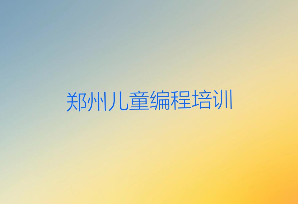 十大郑州儿童编程排名前十的培训机构排行榜
