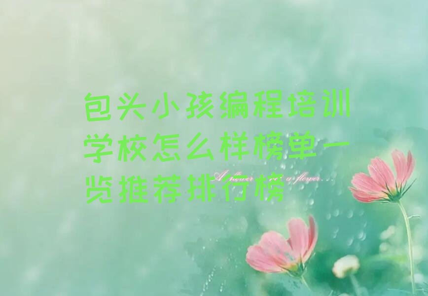 十大包头小孩编程培训学校怎么样榜单一览推荐排行榜排行榜