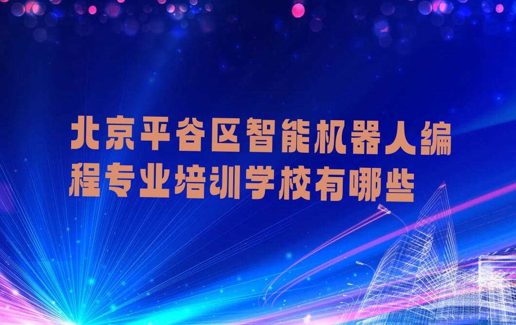十大北京平谷区智能机器人编程专业培训学校有哪些排行榜