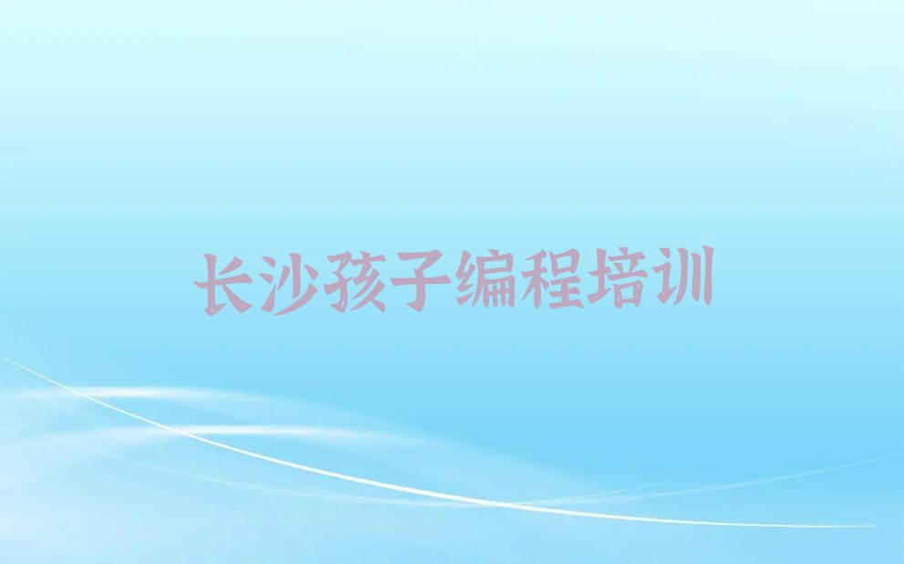十大2025岳麓区观沙岭街道哪学孩子编程十大名单榜一览排行榜排行榜