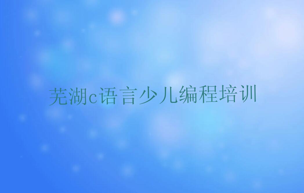 十大芜湖鸠江区c语言少儿编程芜湖鸠江区线下培训班报名今日新排名榜一览表排行榜