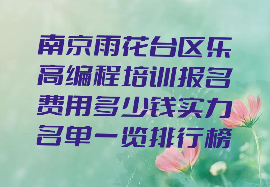 十大南京雨花台区乐高编程培训报名费用多少钱实力名单一览排行榜排行榜