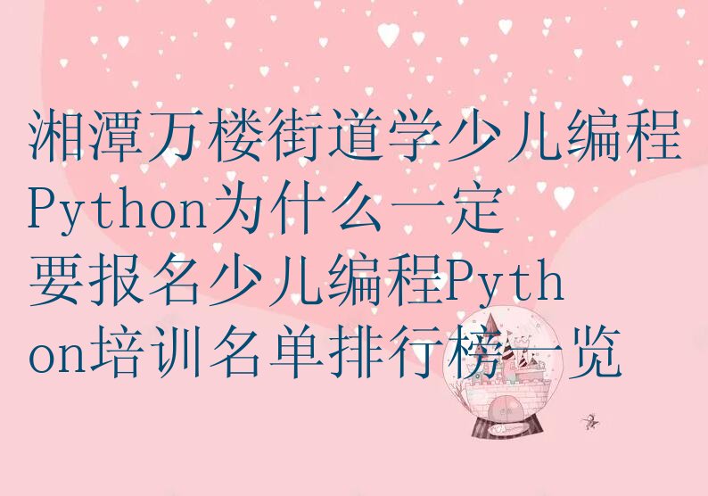 十大湘潭万楼街道学少儿编程Python为什么一定要报名少儿编程Python培训名单排行榜一览排行榜