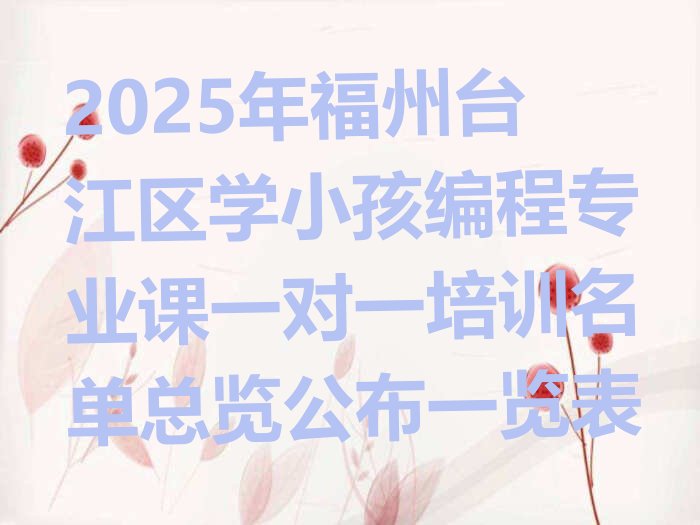 十大2025年福州台江区学小孩编程专业课一对一培训名单总览公布一览表排行榜