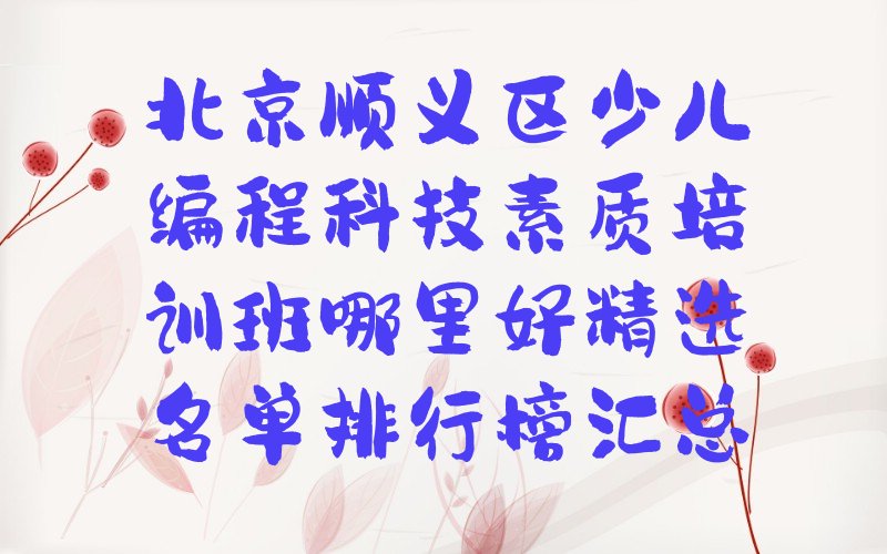 十大北京顺义区少儿编程科技素质培训班哪里好精选名单排行榜汇总排行榜