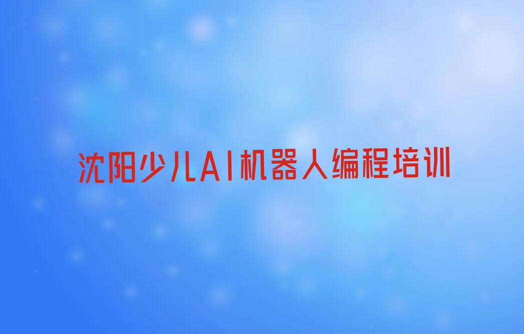 十大沈阳苏家屯区少儿AI机器人编程比较正规的少儿AI机器人编程学校有哪些今日新排名榜一览表排行榜