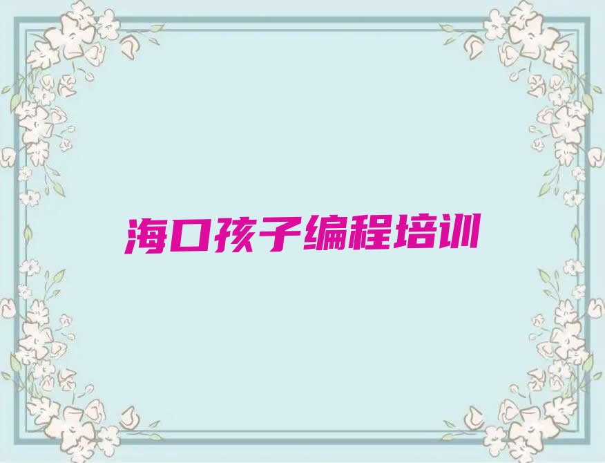 十大海口孩子编程培训机构学费-海口孩子编程培训一年学费人气排行榜一览表排行榜