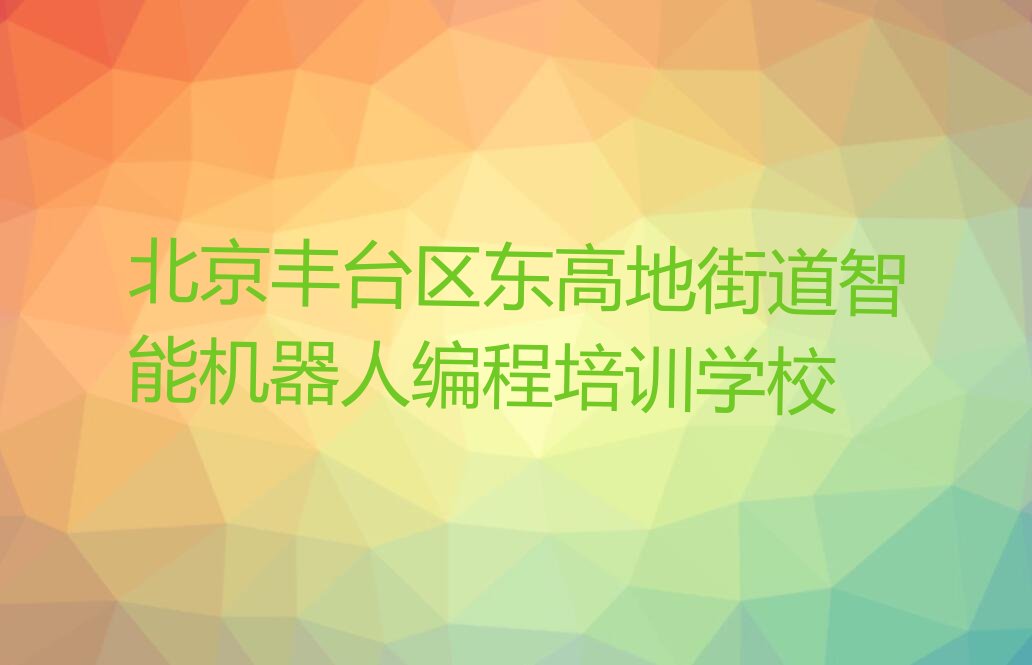 十大北京丰台区智能机器人编程培训机构怎么选?排行榜