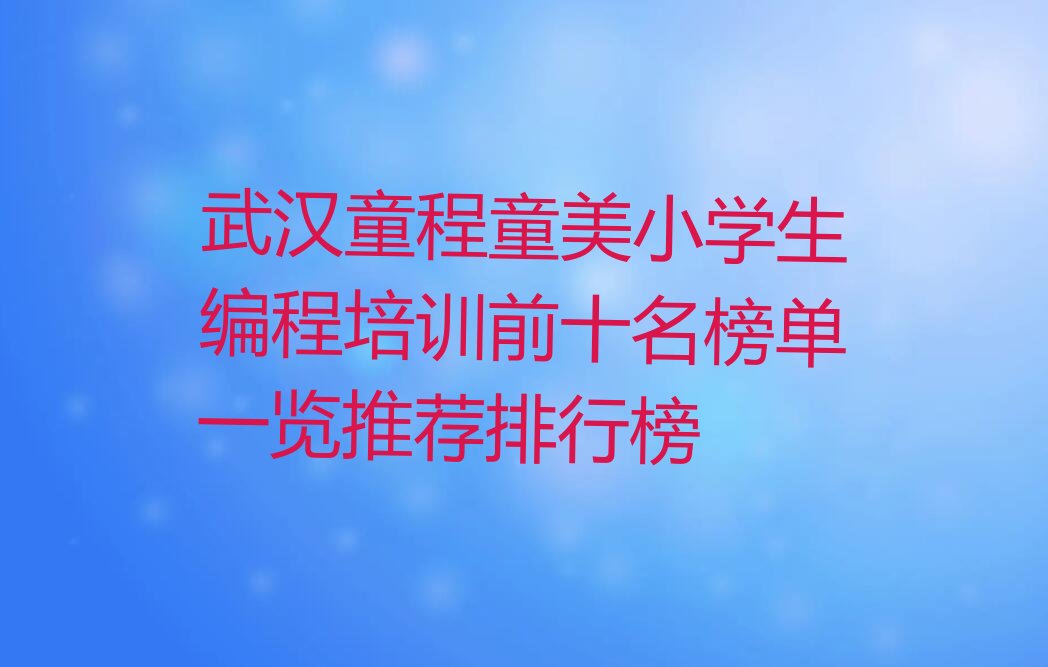 十大武汉童程童美小学生编程培训前十名榜单一览推荐排行榜排行榜