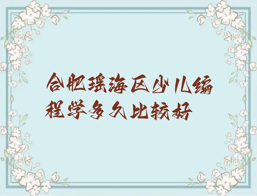 十大合肥瑶海区少儿编程学多久比较好排行榜