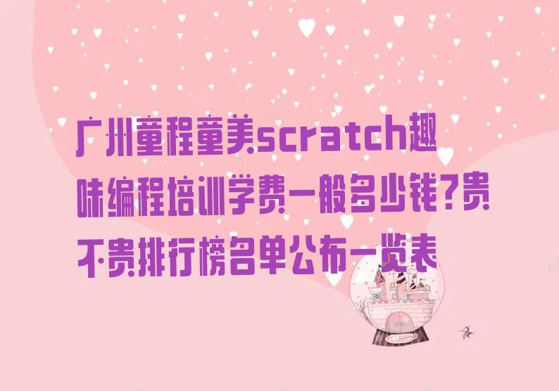 十大广州童程童美scratch趣味编程培训学费一般多少钱?贵不贵排行榜名单公布一览表排行榜