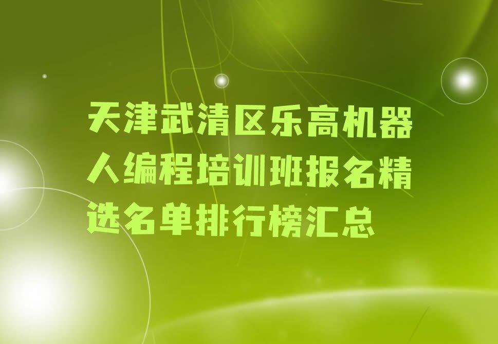 十大天津武清区乐高机器人编程培训班报名精选名单排行榜汇总排行榜