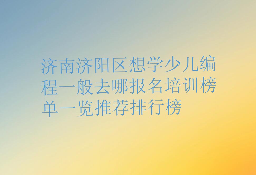 十大济南济阳区想学少儿编程一般去哪报名培训榜单一览推荐排行榜排行榜