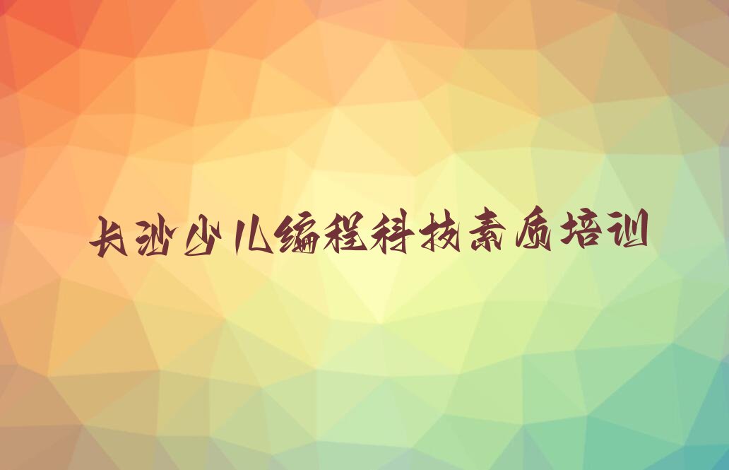 十大长沙雨花区少儿编程科技素质正规教育培训机构人气排行榜榜单一览表排行榜