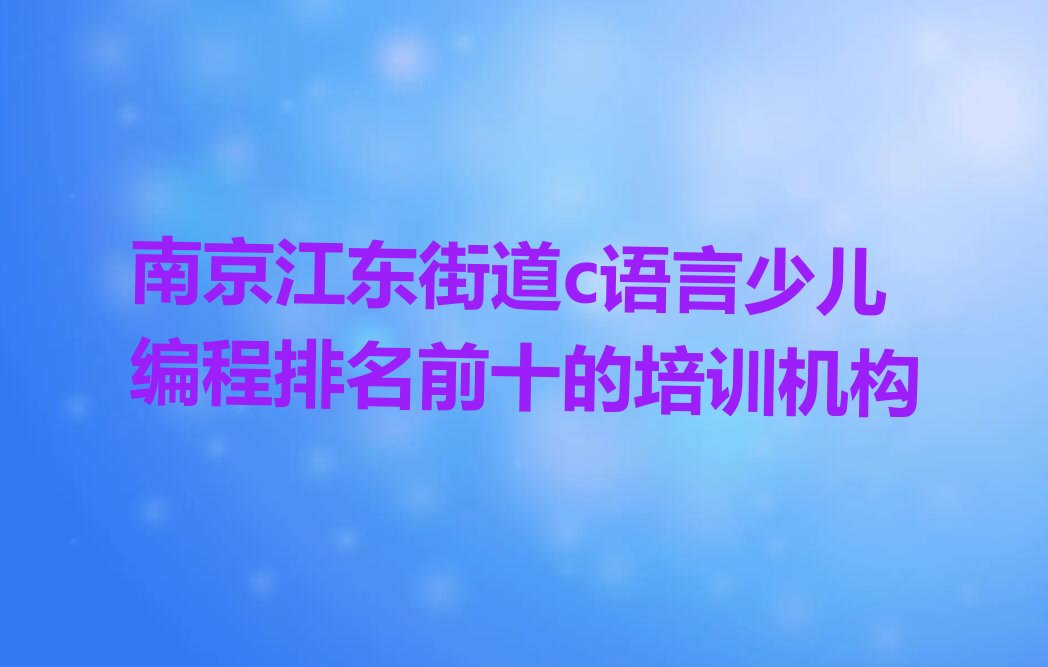 十大南京江东街道c语言少儿编程排名前十的培训机构排行榜